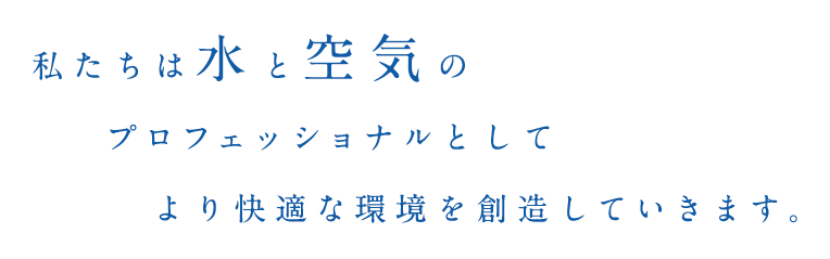私たちは水と空気の プロフェッショナルとして より快適な環境を創造していきます。