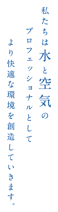 私たちは水と空気の プロフェッショナルとして より快適な環境を創造していきます。
